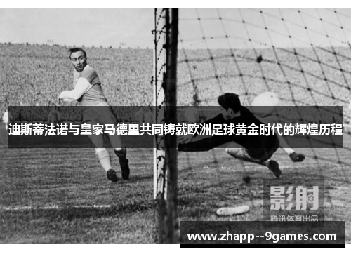 迪斯蒂法诺与皇家马德里共同铸就欧洲足球黄金时代的辉煌历程