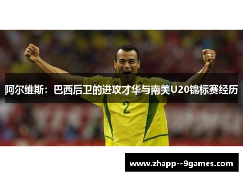 阿尔维斯：巴西后卫的进攻才华与南美U20锦标赛经历