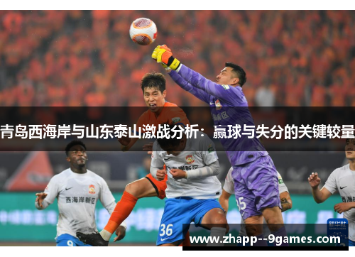 青岛西海岸与山东泰山激战分析:赢球与失分的关键较量 青岛西海岸与山东泰山激战分析:赢球与失分的关键较量