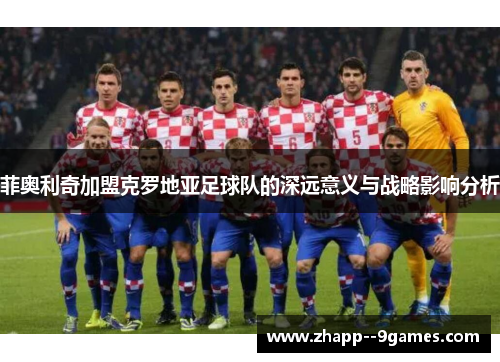 菲奥利奇加盟克罗地亚足球队的深远意义与战略影响分析