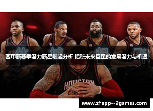 西甲新赛季潜力新星崛起分析 揭秘未来巨星的发展潜力与机遇