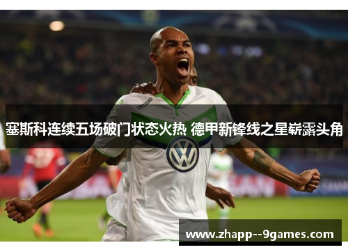 塞斯科连续五场破门状态火热 德甲新锋线之星崭露头角