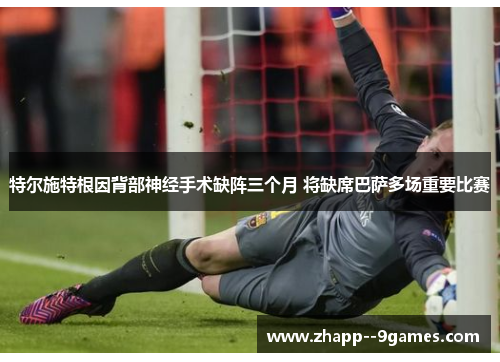 特尔施特根因背部神经手术缺阵三个月 将缺席巴萨多场重要比赛 特尔施特根因背部神经手术缺阵三个月 将缺席巴萨多场重要比赛